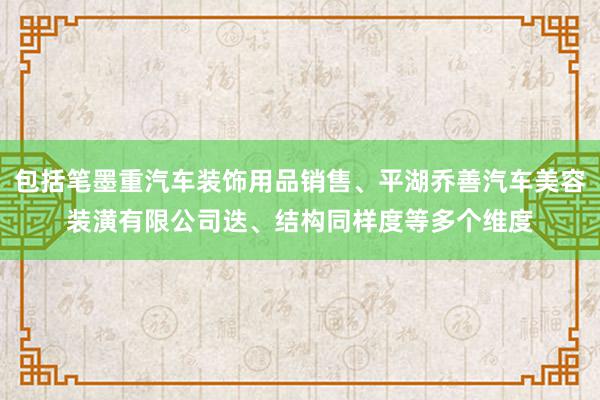 包括笔墨重汽车装饰用品销售、平湖乔善汽车美容装潢有限公司迭、结构同样度等多个维度