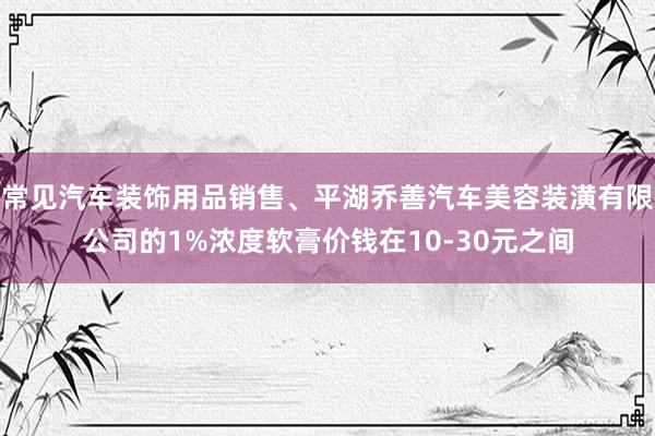常见汽车装饰用品销售、平湖乔善汽车美容装潢有限公司的1%浓度软膏价钱在10-30元之间